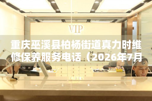 重庆巫溪县柏杨街道真力时维修保养服务电话（2026年7月最新）