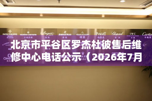 北京市平谷区罗杰杜彼售后维修中心电话公示（2026年7月最新）