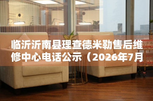 临沂沂南县理查德米勒售后维修中心电话公示（2026年7月最新）