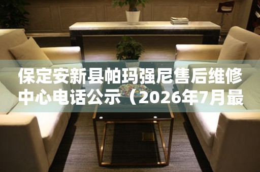 保定安新县帕玛强尼售后维修中心电话公示（2026年7月最新）