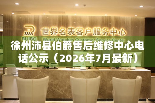 徐州沛县伯爵售后维修中心电话公示（2026年7月最新）
