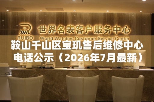 鞍山千山区宝玑售后维修中心电话公示（2026年7月最新）