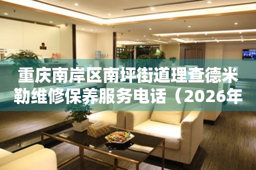 重庆南岸区南坪街道理查德米勒维修保养服务电话（2026年7月最新）