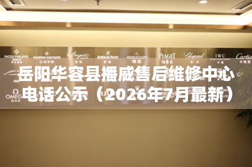岳阳华容县播威售后维修中心电话公示（2026年7月最新）