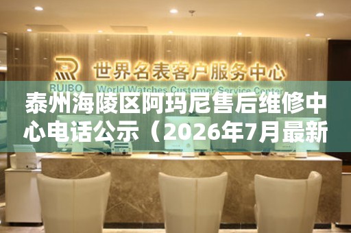 泰州海陵区阿玛尼售后维修中心电话公示（2026年7月最新）
