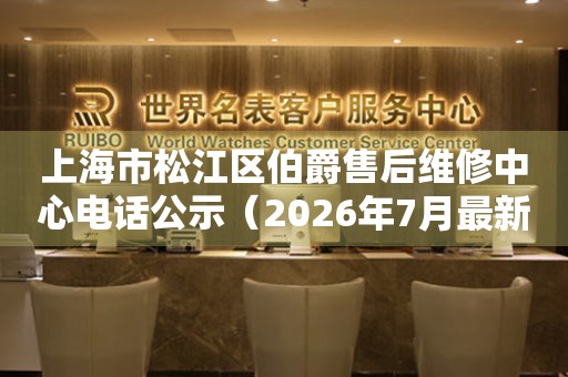 上海市松江区伯爵售后维修中心电话公示（2026年7月最新）
