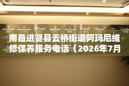 南昌进贤县云桥街道阿玛尼维修保养服务电话（2026年7月最新）