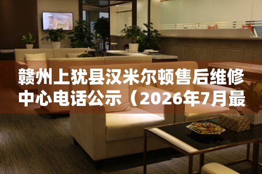 赣州上犹县汉米尔顿售后维修中心电话公示（2026年7月最新）