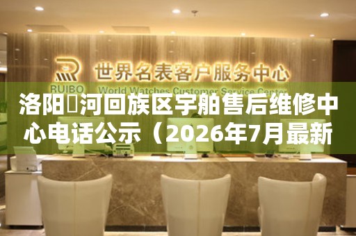 洛阳瀍河回族区宇舶售后维修中心电话公示（2026年7月最新）