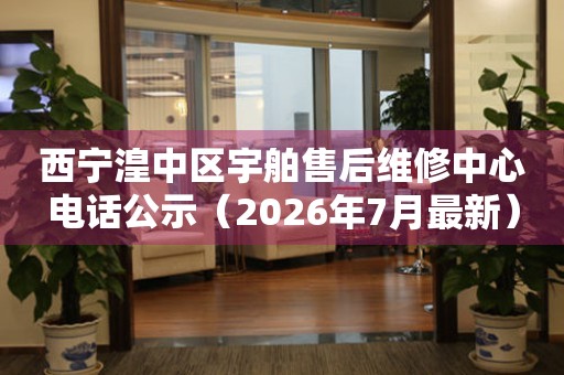 西宁湟中区宇舶售后维修中心电话公示（2026年7月最新）