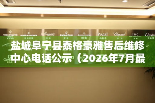盐城阜宁县泰格豪雅售后维修中心电话公示（2026年7月最新）