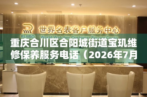重庆合川区合阳城街道宝玑维修保养服务电话（2026年7月最新）