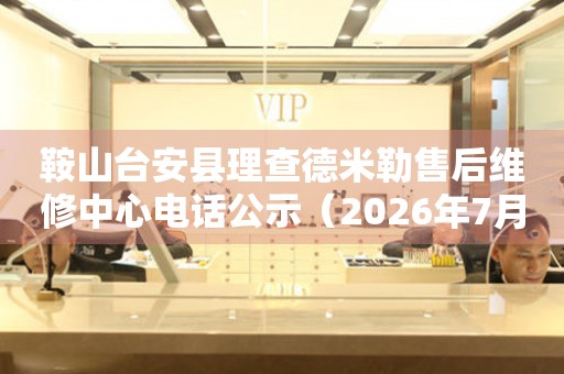 鞍山台安县理查德米勒售后维修中心电话公示（2026年7月最新）