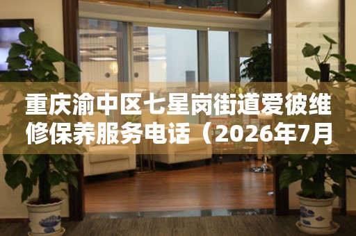 重庆渝中区七星岗街道爱彼维修保养服务电话（2026年7月最新）