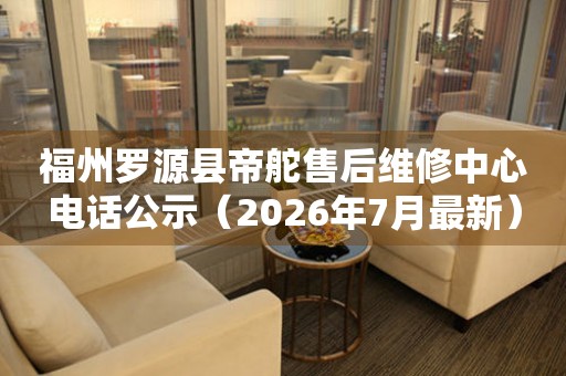 福州罗源县帝舵售后维修中心电话公示（2026年7月最新）