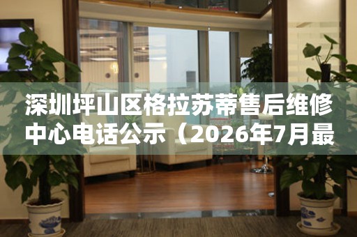 深圳坪山区格拉苏蒂售后维修中心电话公示（2026年7月最新）