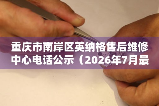 重庆市南岸区英纳格售后维修中心电话公示（2026年7月最新）