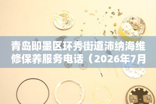 青岛即墨区环秀街道沛纳海维修保养服务电话（2026年7月最新）