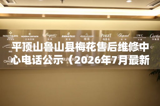 平顶山鲁山县梅花售后维修中心电话公示（2026年7月最新）