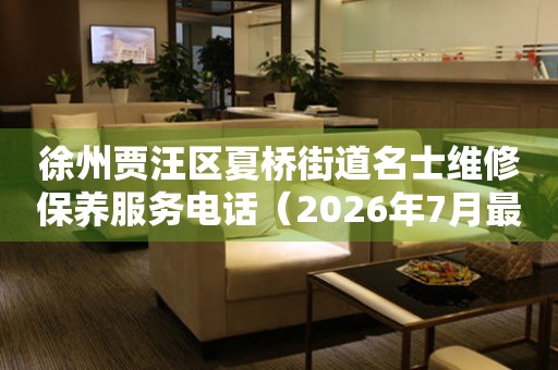 徐州贾汪区夏桥街道名士维修保养服务电话（2026年7月最新）