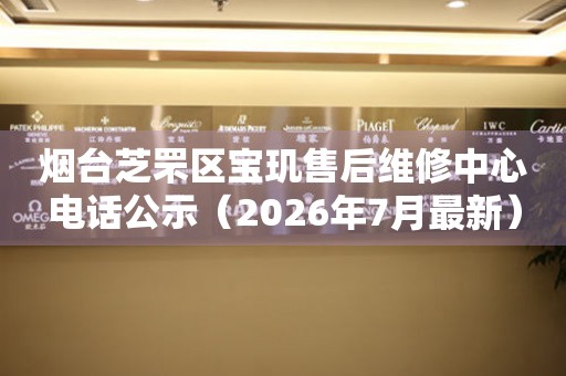 烟台芝罘区宝玑售后维修中心电话公示（2026年7月最新）