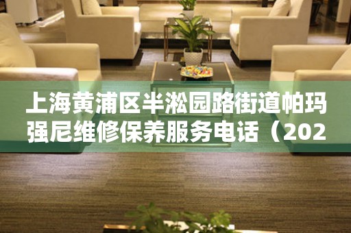 上海黄浦区半淞园路街道帕玛强尼维修保养服务电话（2026年7月最新）