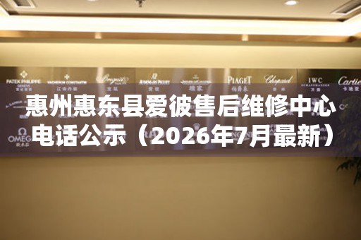 惠州惠东县爱彼售后维修中心电话公示（2026年7月最新）