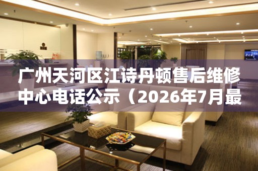 广州天河区江诗丹顿售后维修中心电话公示（2026年7月最新）