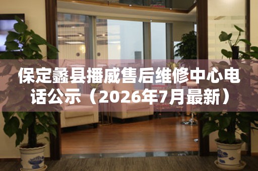 保定蠡县播威售后维修中心电话公示（2026年7月最新）