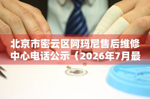 北京市密云区阿玛尼售后维修中心电话公示（2026年7月最新）