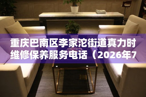 重庆巴南区李家沱街道真力时维修保养服务电话（2026年7月最新）