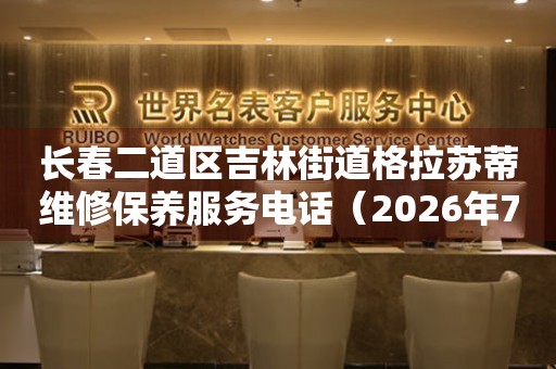 长春二道区吉林街道格拉苏蒂维修保养服务电话（2026年7月最新）