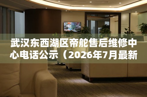 武汉东西湖区帝舵售后维修中心电话公示（2026年7月最新）
