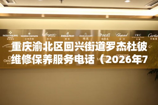 重庆渝北区回兴街道罗杰杜彼维修保养服务电话（2026年7月最新）