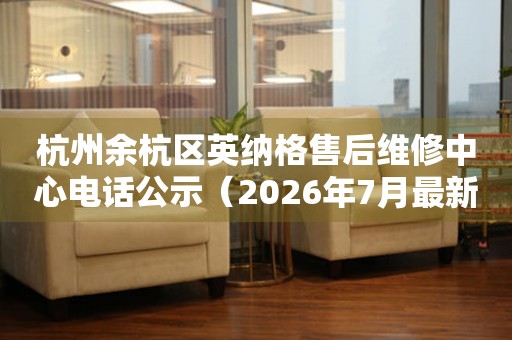杭州余杭区英纳格售后维修中心电话公示（2026年7月最新）