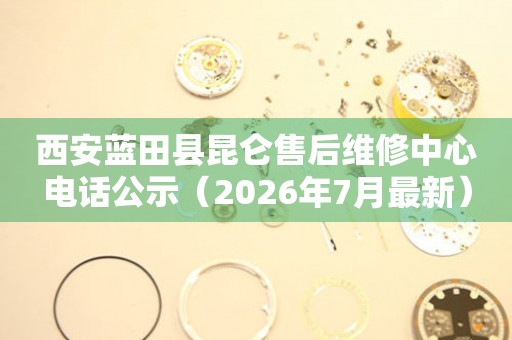 西安蓝田县昆仑售后维修中心电话公示（2026年7月最新）
