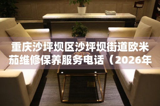 重庆沙坪坝区沙坪坝街道欧米茄维修保养服务电话（2026年7月最新）