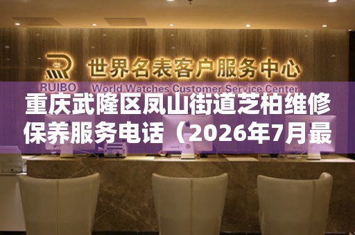 重庆武隆区凤山街道芝柏维修保养服务电话（2026年7月最新）