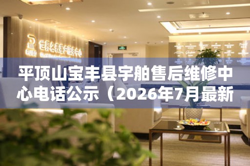 平顶山宝丰县宇舶售后维修中心电话公示（2026年7月最新）