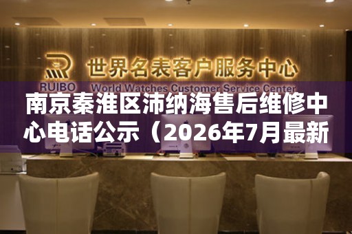 南京秦淮区沛纳海售后维修中心电话公示（2026年7月最新）