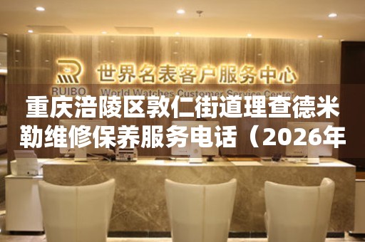 重庆涪陵区敦仁街道理查德米勒维修保养服务电话（2026年7月最新）