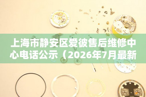 上海市静安区爱彼售后维修中心电话公示（2026年7月最新）