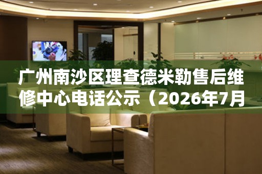 广州南沙区理查德米勒售后维修中心电话公示（2026年7月最新）