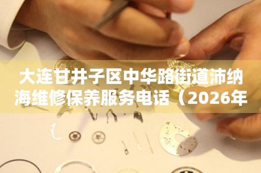 大连甘井子区中华路街道沛纳海维修保养服务电话（2026年7月最新）