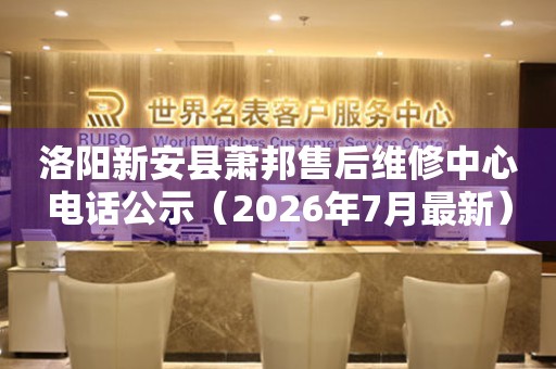 洛阳新安县萧邦售后维修中心电话公示（2026年7月最新）