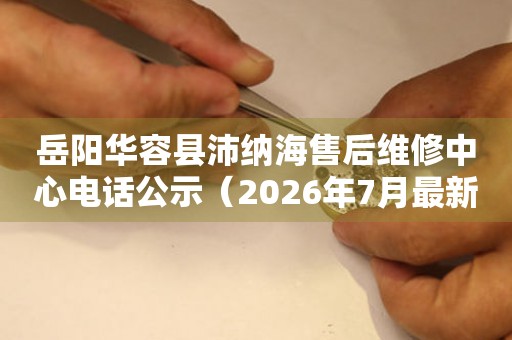 岳阳华容县沛纳海售后维修中心电话公示（2026年7月最新）