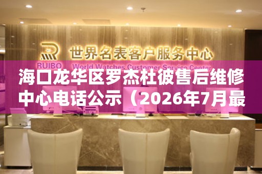海口龙华区罗杰杜彼售后维修中心电话公示（2026年7月最新）