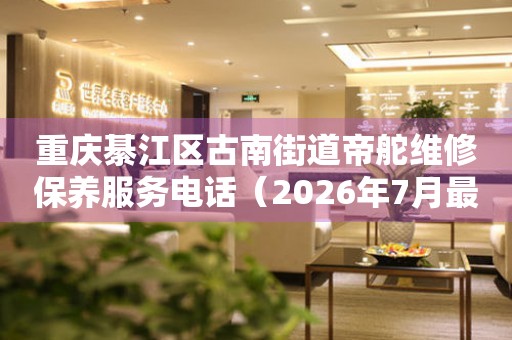 重庆綦江区古南街道帝舵维修保养服务电话（2026年7月最新）