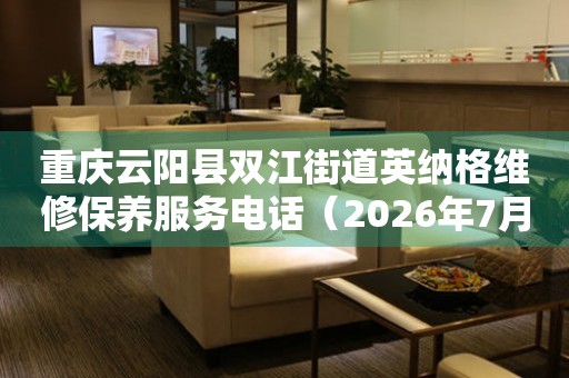 重庆云阳县双江街道英纳格维修保养服务电话（2026年7月最新）