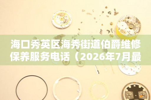 海口秀英区海秀街道伯爵维修保养服务电话（2026年7月最新）